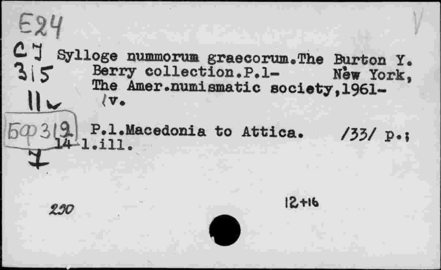 ﻿£24
Ç- 3 Qylloge nummorum graecorum.The Burton Y. Berry collection.?.!- New York, The Amer.numismatic society,1961-
P.l.Macedonia to Attica. /33/ n.t l.ill.

ігли»